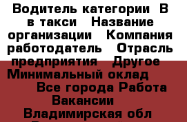 Водитель категории "В"в такси › Название организации ­ Компания-работодатель › Отрасль предприятия ­ Другое › Минимальный оклад ­ 40 000 - Все города Работа » Вакансии   . Владимирская обл.,Вязниковский р-н